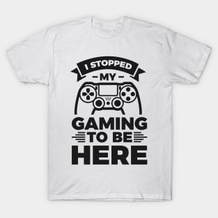 I stopped my gaming to be here - Funny Meme Simple Black and White Gaming Quotes Satire Sayings T-Shirt